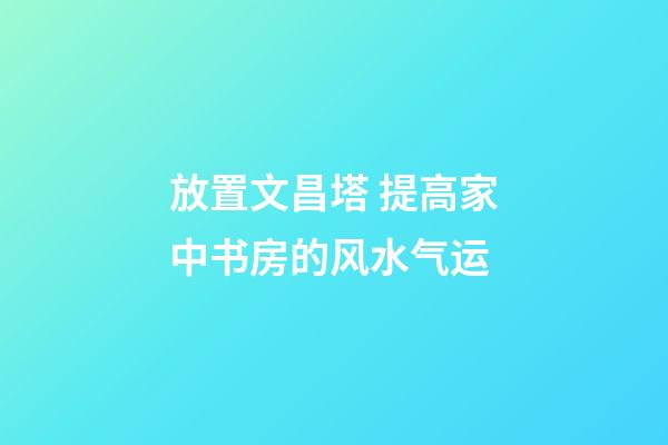 放置文昌塔 提高家中书房的风水气运